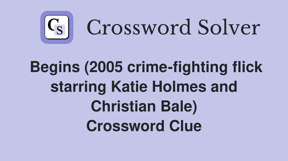 Begins (2005 crime-fighting flick starring Katie Holmes and Christian Bale) Crossword Clue