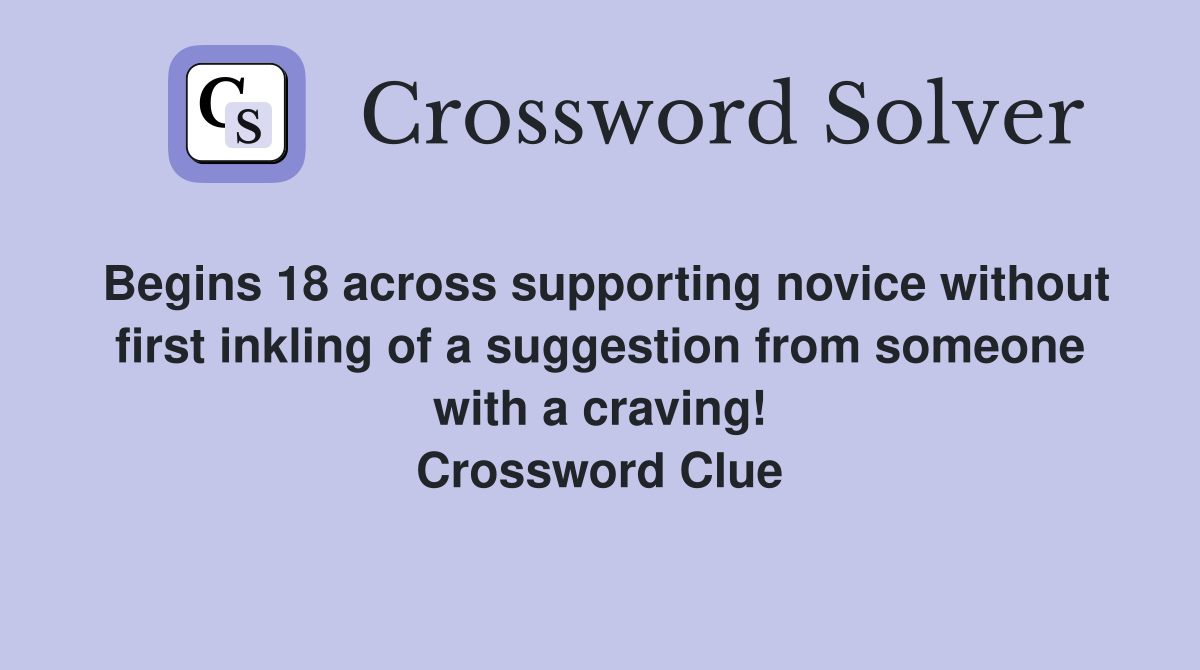 Begins 18 across supporting novice without first inkling of a suggestion from someone with a craving! Crossword Clue