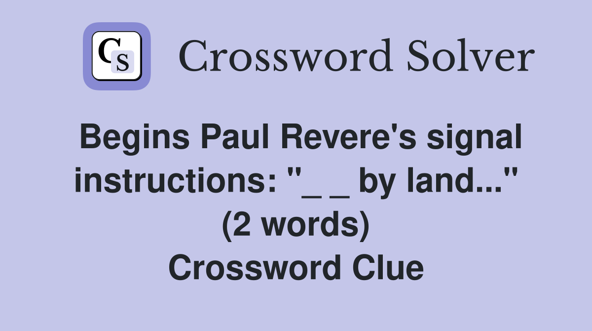 Begins Paul Revere's signal instructions: "_ _ by land..." (2 words) Crossword Clue