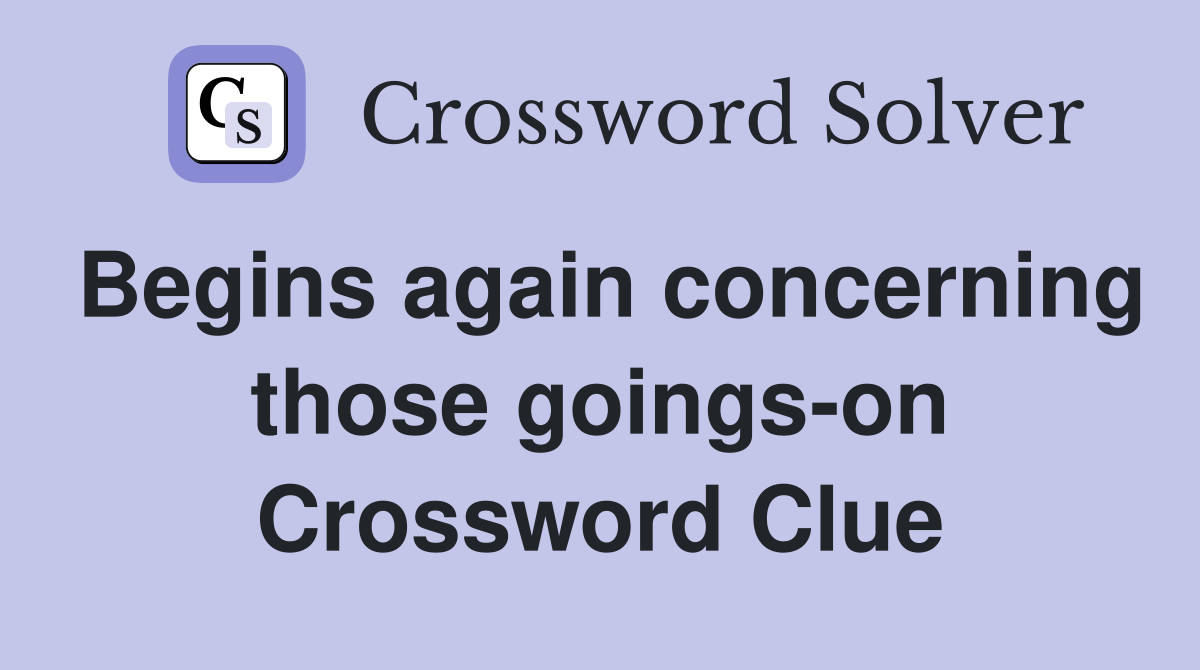 Begins again concerning those goings-on Crossword Clue