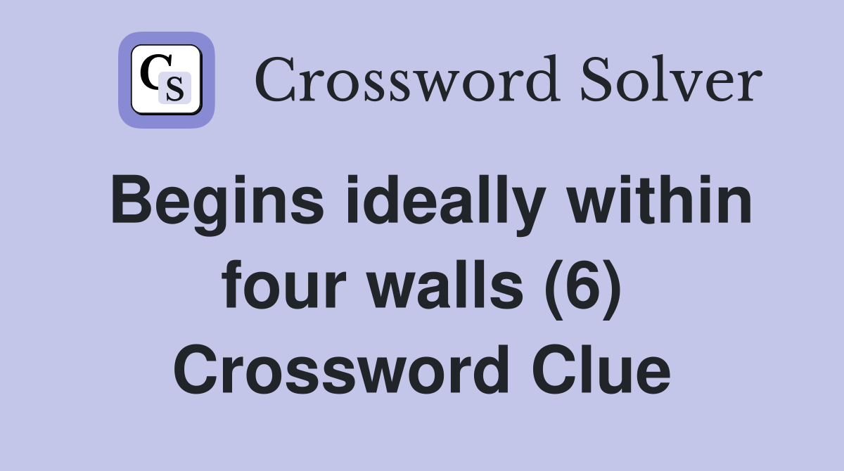 Begins ideally within four walls (6) Crossword Clue