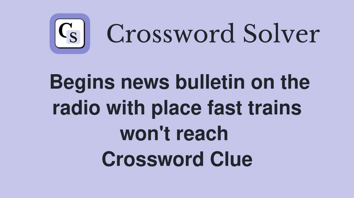 Begins news bulletin on the radio with place fast trains won't reach  Crossword Clue