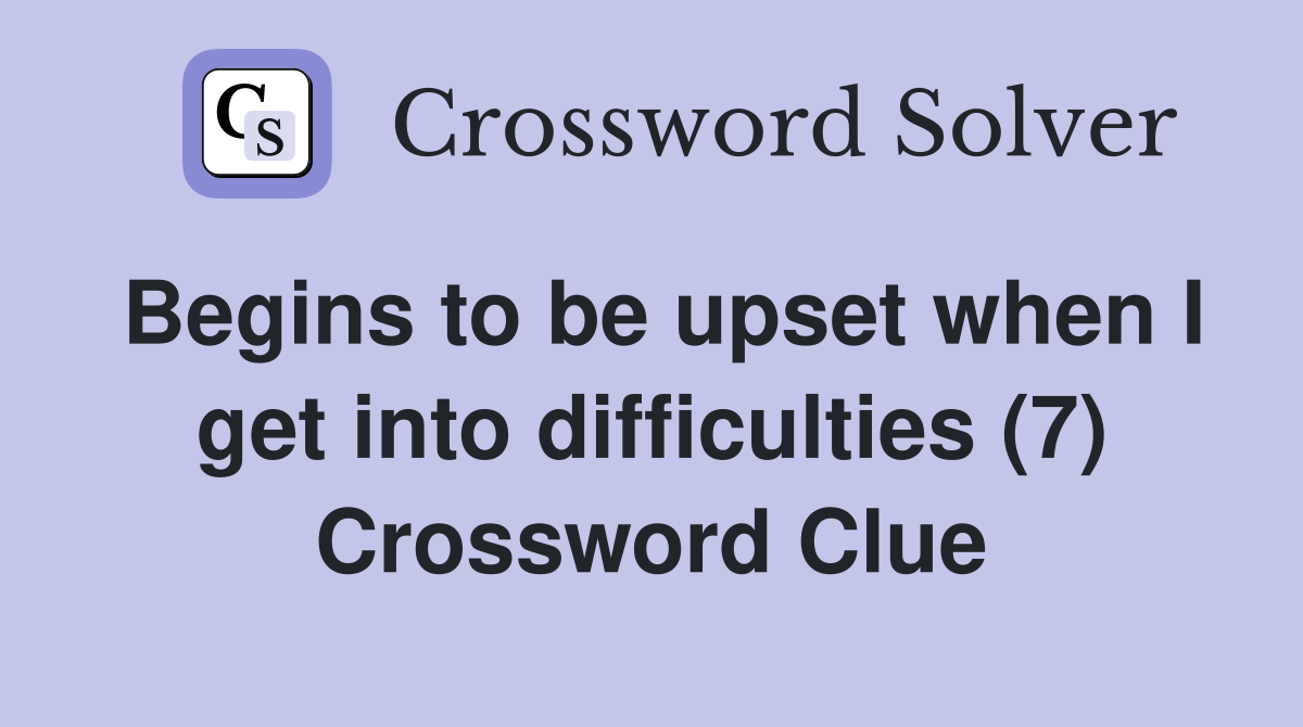 Begins to be upset when I get into difficulties (7) Crossword Clue