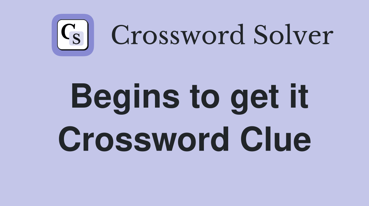 Begins to get it Crossword Clue