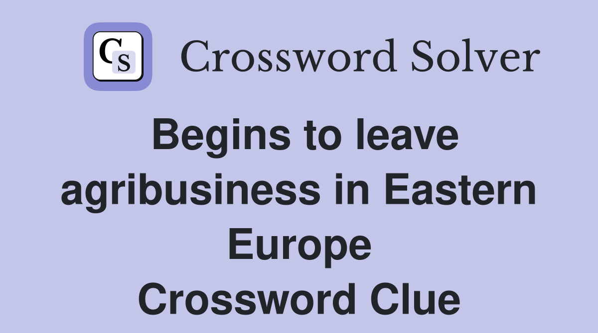 Begins to leave agribusiness in Eastern Europe Crossword Clue