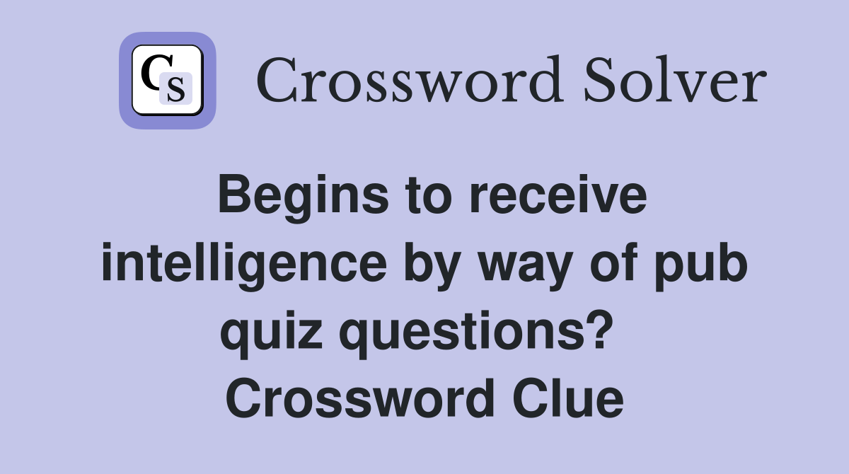 Begins to receive intelligence by way of pub quiz questions?  Crossword Clue