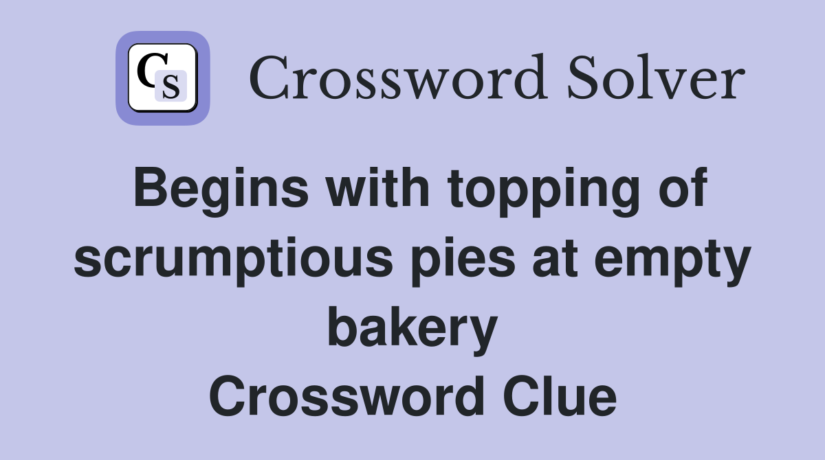 Begins with topping of scrumptious pies at empty bakery Crossword Clue