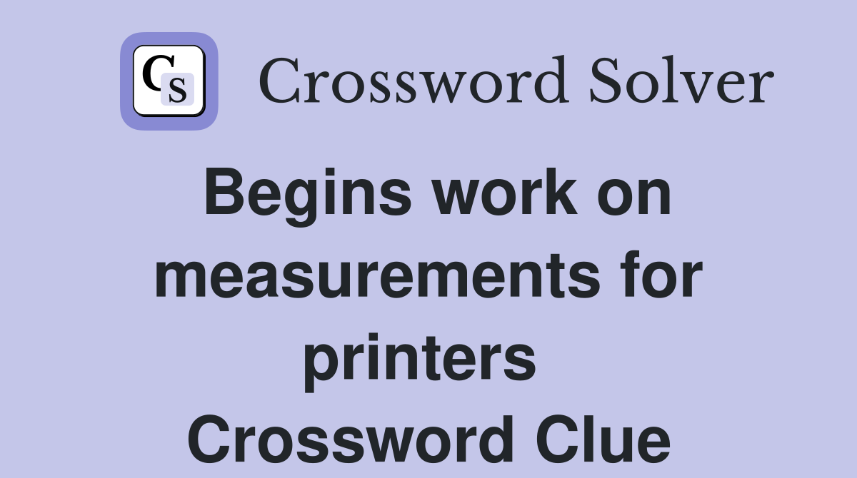 Begins work on measurements for printers  Crossword Clue