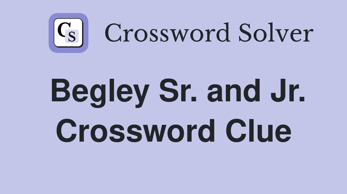 Begley Sr. and Jr. Crossword Clue
