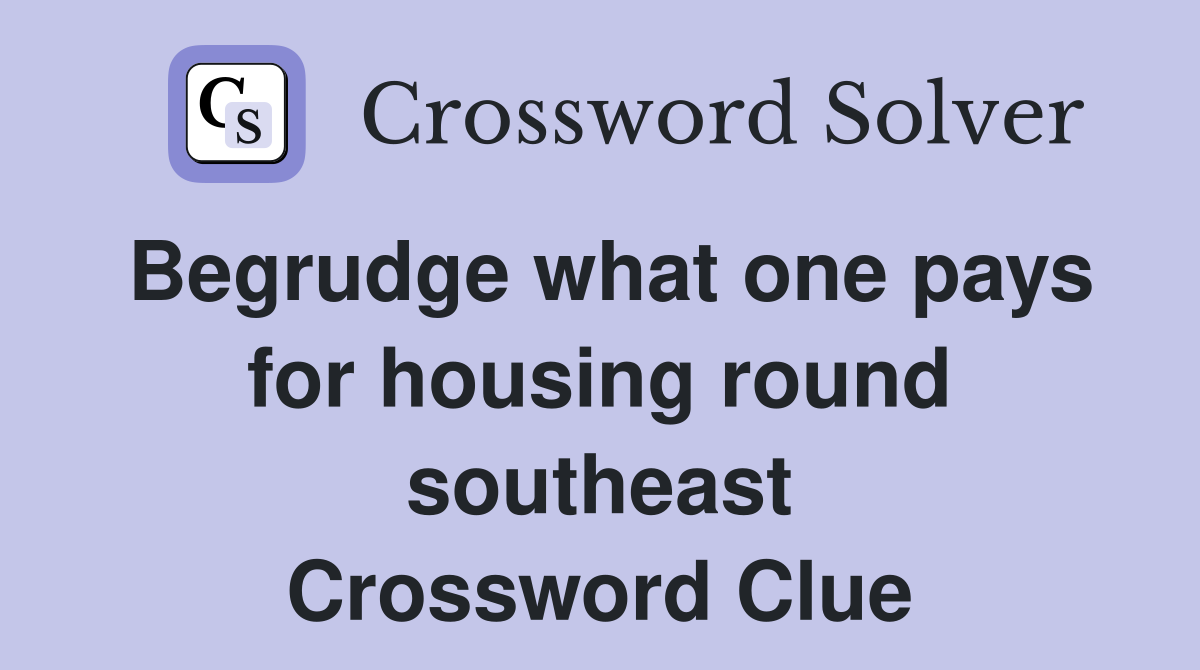 Begrudge what one pays for housing round southeast Crossword Clue