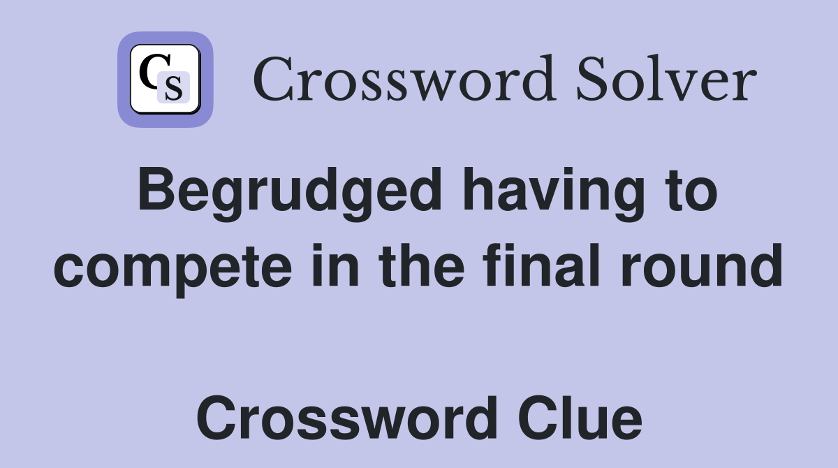Begrudged having to compete in the final round  Crossword Clue