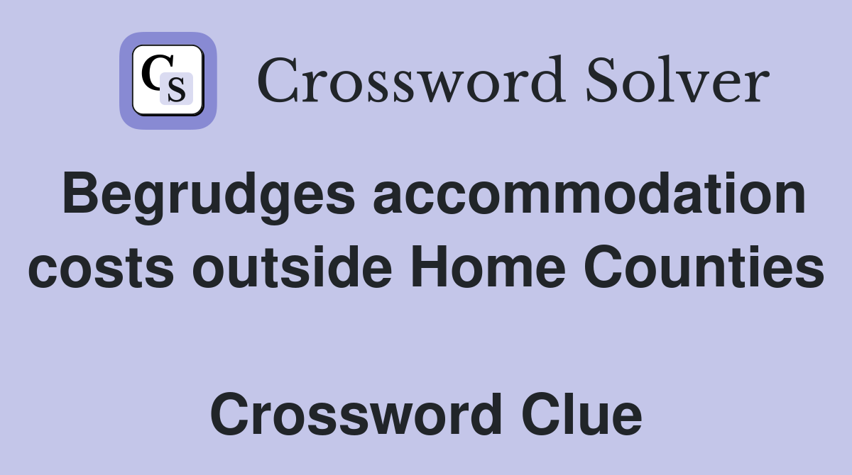 Begrudges accommodation costs outside Home Counties  Crossword Clue