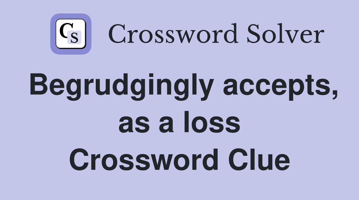 Begrudgingly accepts, as a loss Crossword Clue