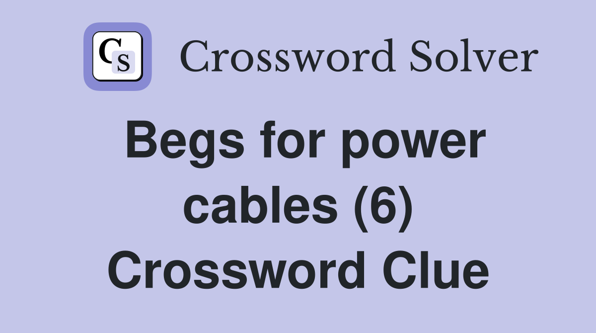 Begs for power cables (6) Crossword Clue