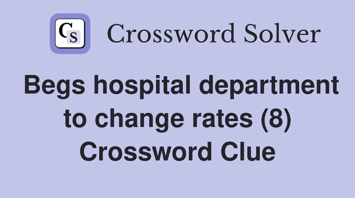 Begs hospital department to change rates (8) Crossword Clue