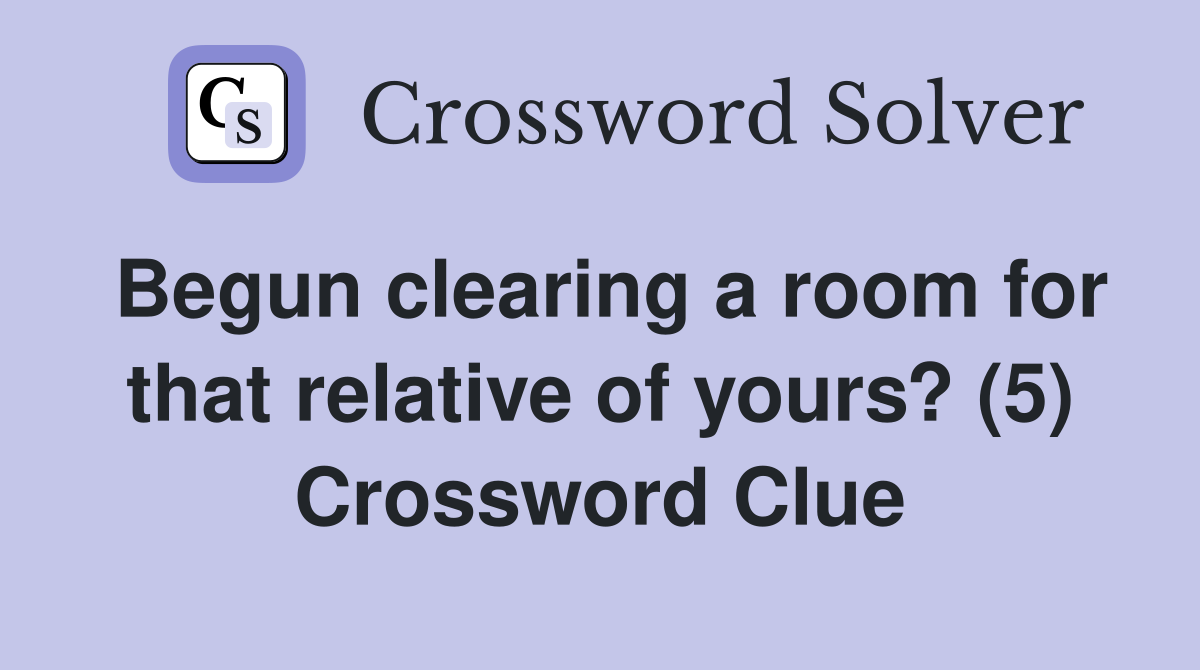 Begun clearing a room for that relative of yours? (5) Crossword Clue