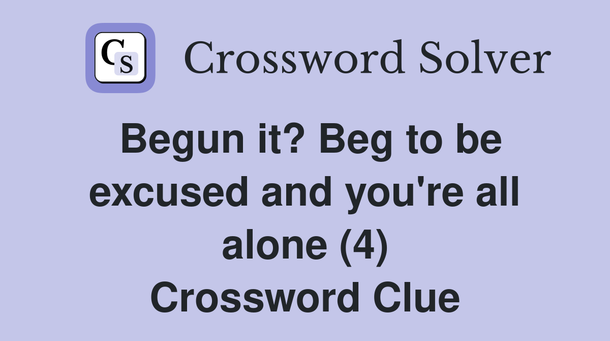 Begun it? Beg to be excused and you're all alone (4) Crossword Clue