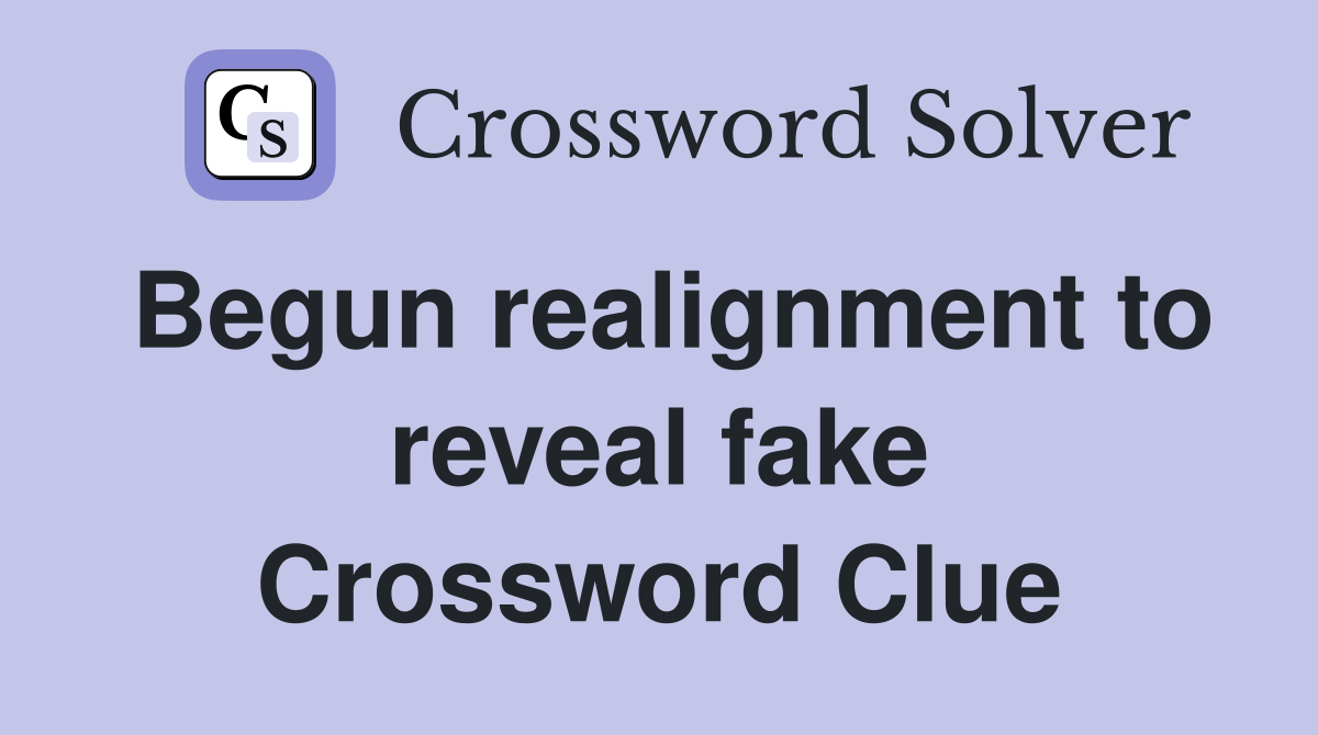 Begun realignment to reveal fake Crossword Clue