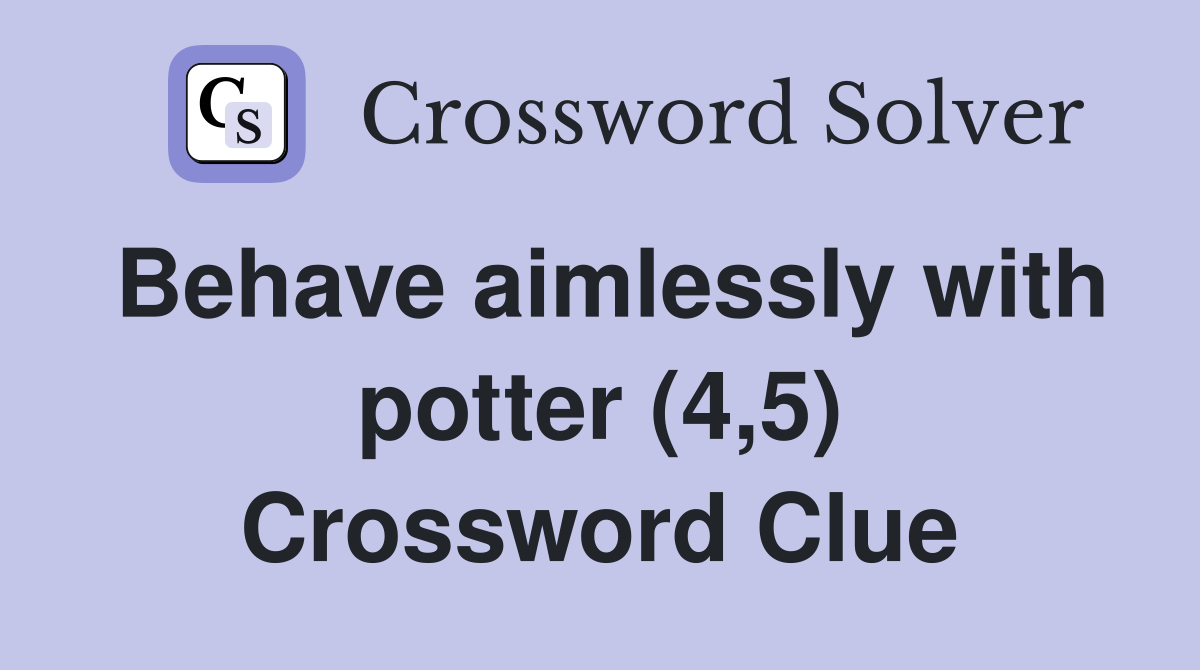 Behave aimlessly with potter (4,5) Crossword Clue