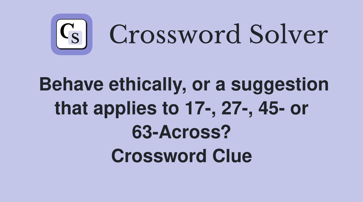 Behave ethically, or a suggestion that applies to 17-, 27-, 45- or 63-Across? Crossword Clue