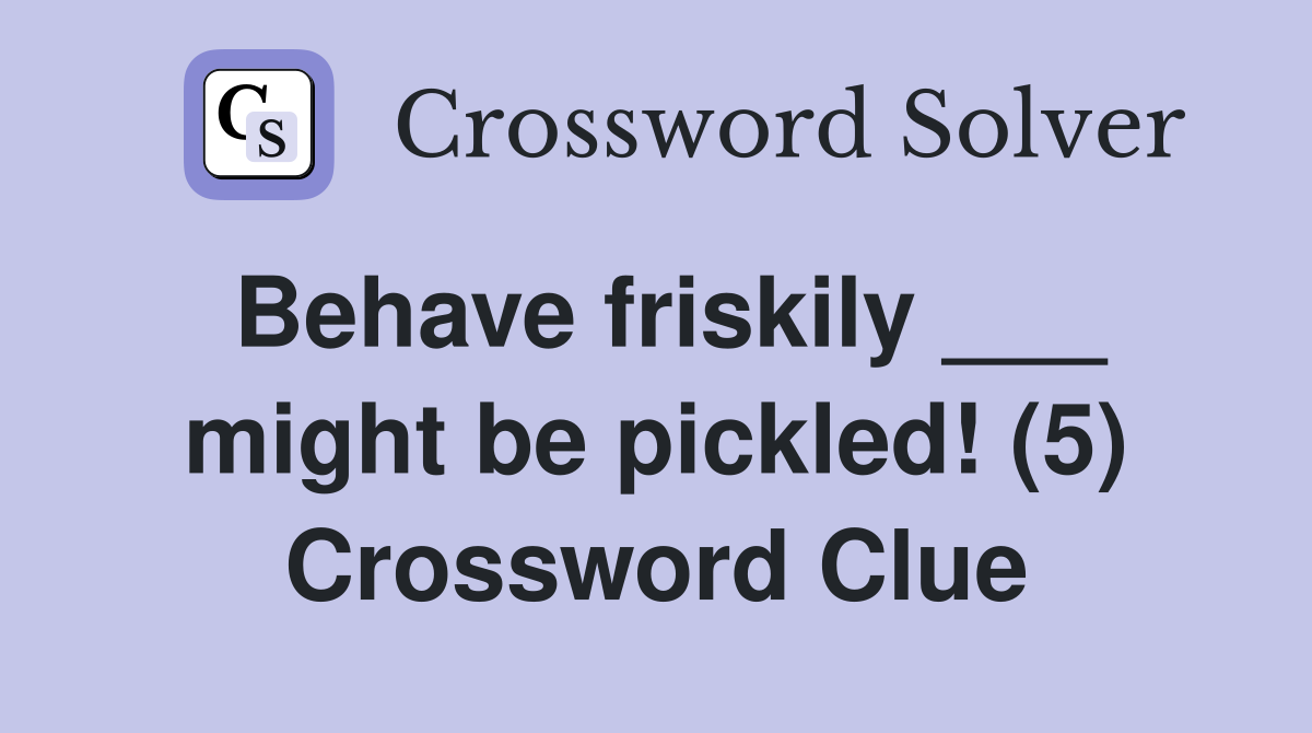 Behave friskily ___ might be pickled! (5) Crossword Clue