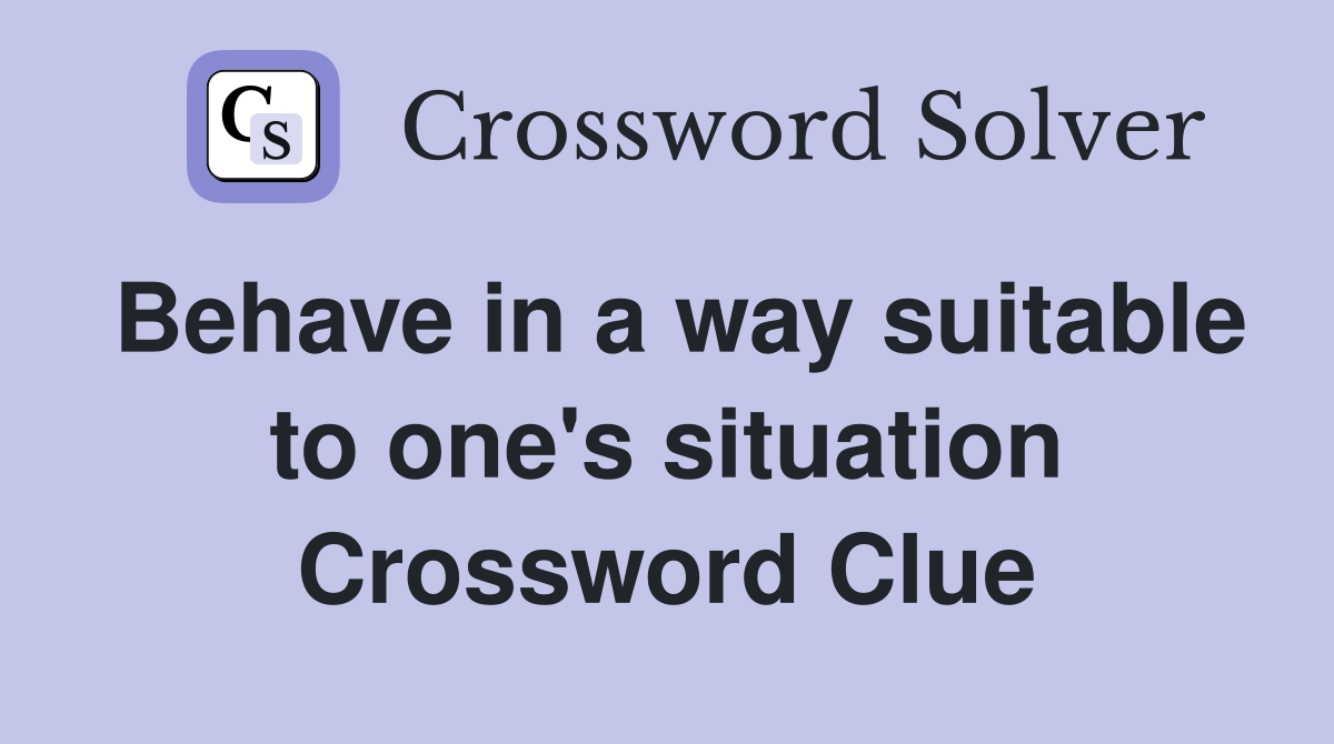 Behave in a way suitable to one's situation Crossword Clue