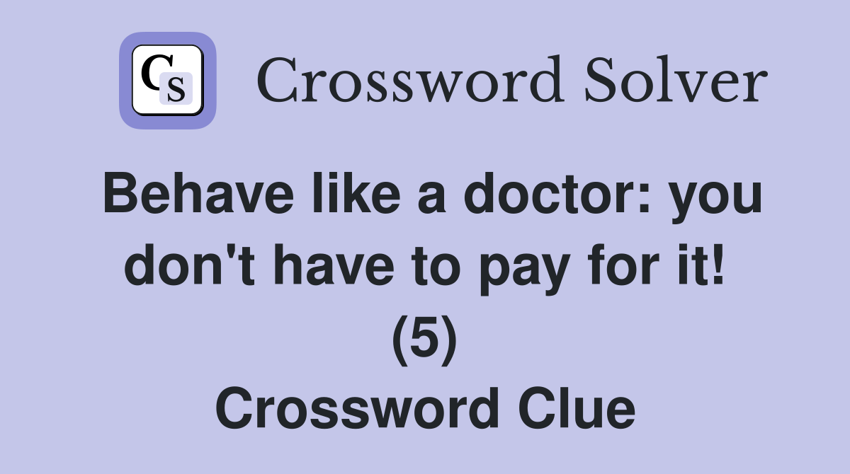 Behave like a doctor: you don't have to pay for it! (5) Crossword Clue