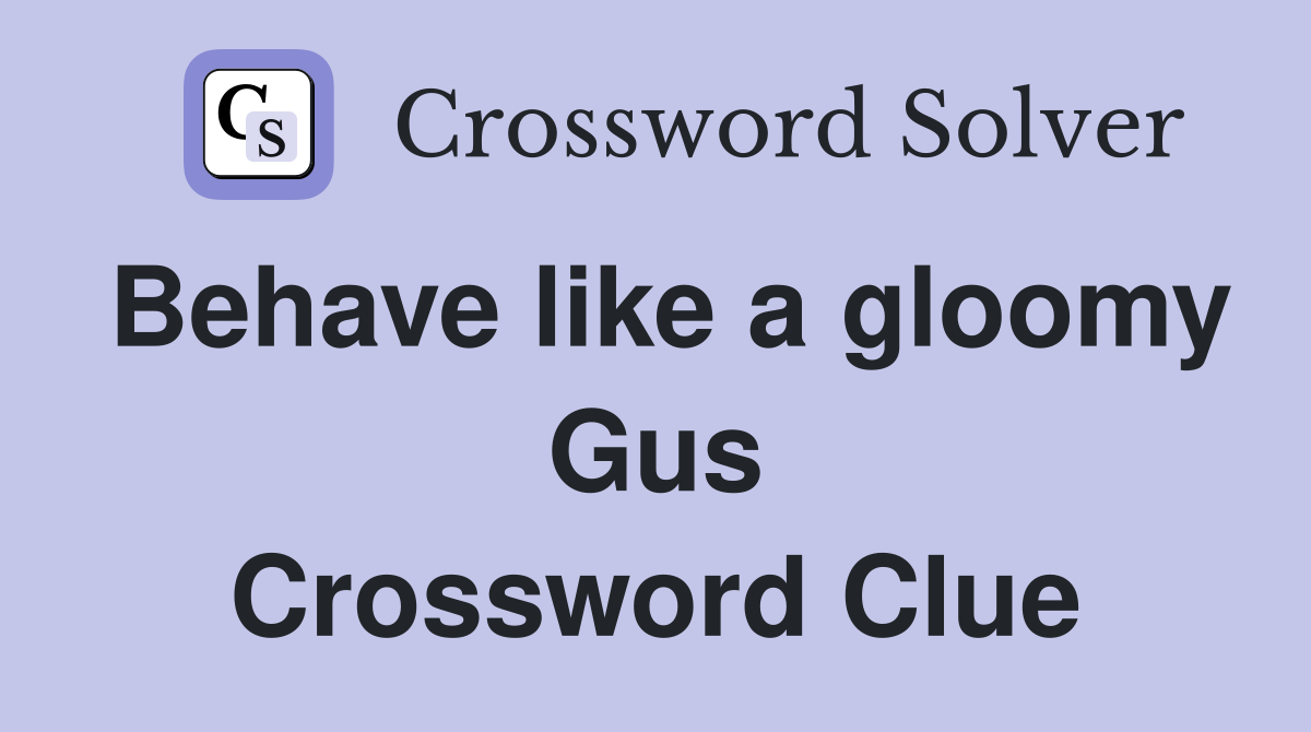 Behave like a gloomy Gus Crossword Clue