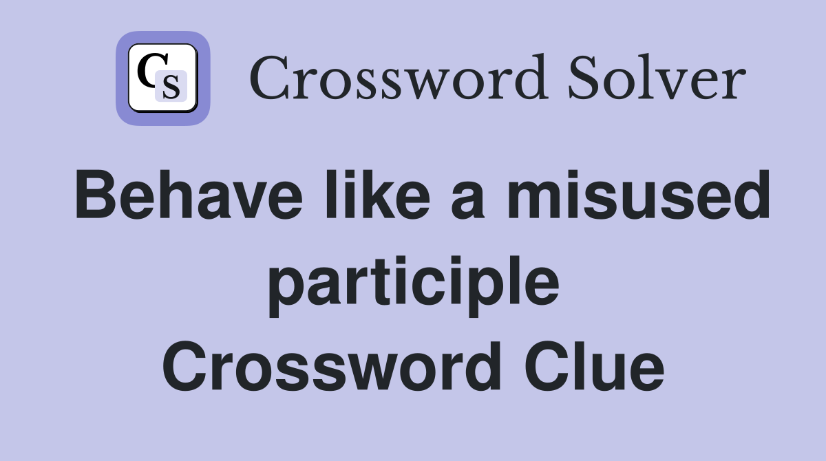 Behave like a misused participle Crossword Clue