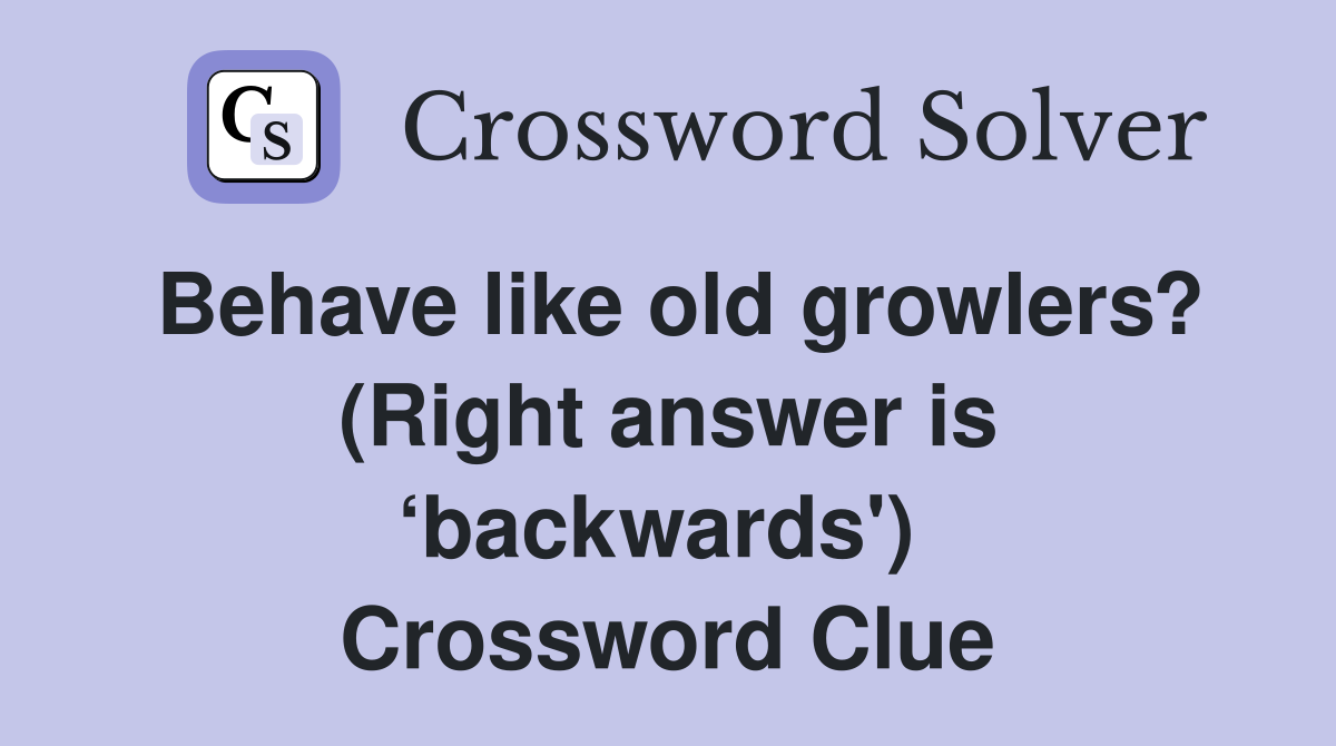 Behave like old growlers? (Right answer is ‘backwards')  Crossword Clue