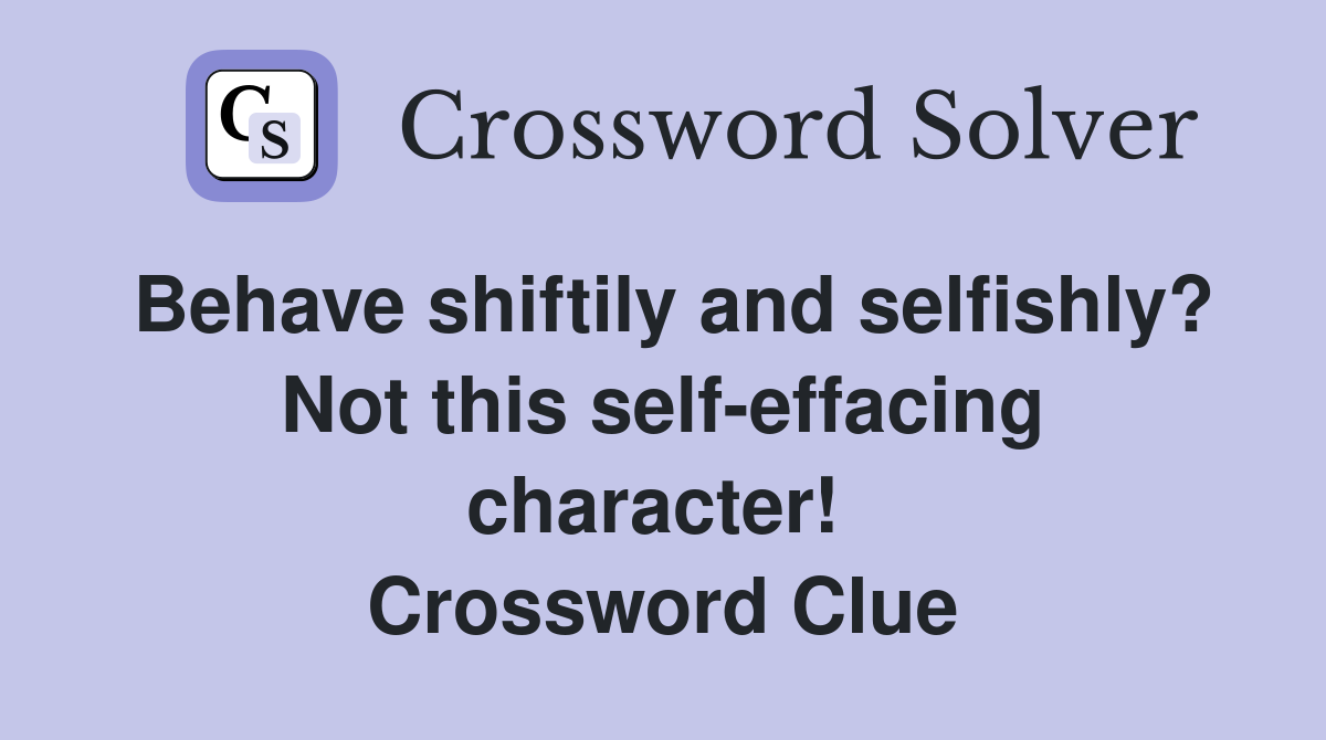 Behave shiftily and selfishly? Not this self-effacing character!  Crossword Clue