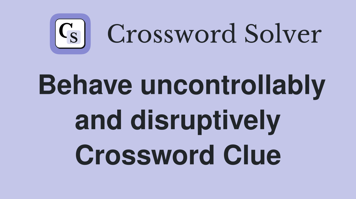 Behave uncontrollably and disruptively Crossword Clue
