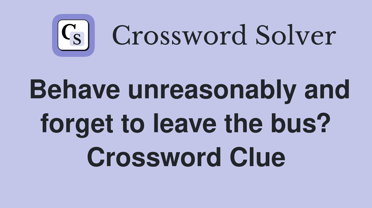 Behave unreasonably and forget to leave the bus? Crossword Clue