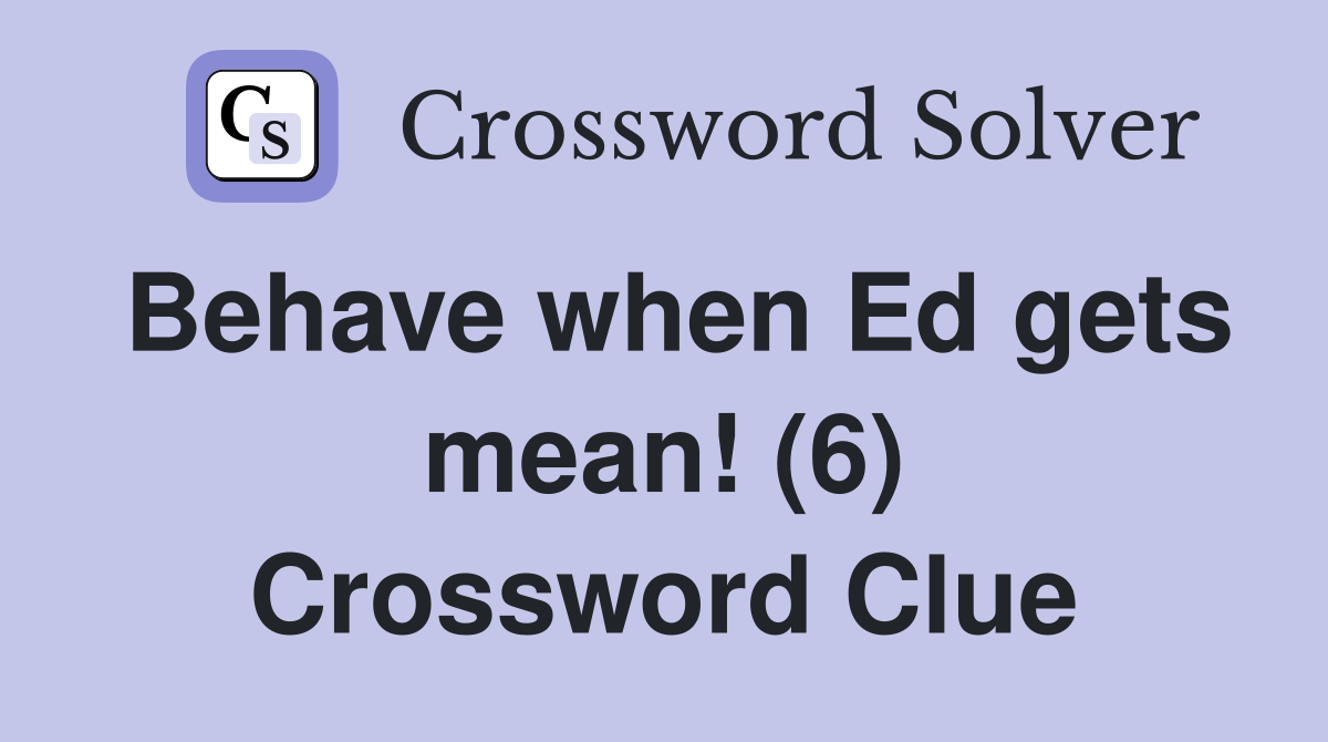Behave when Ed gets mean! (6) Crossword Clue