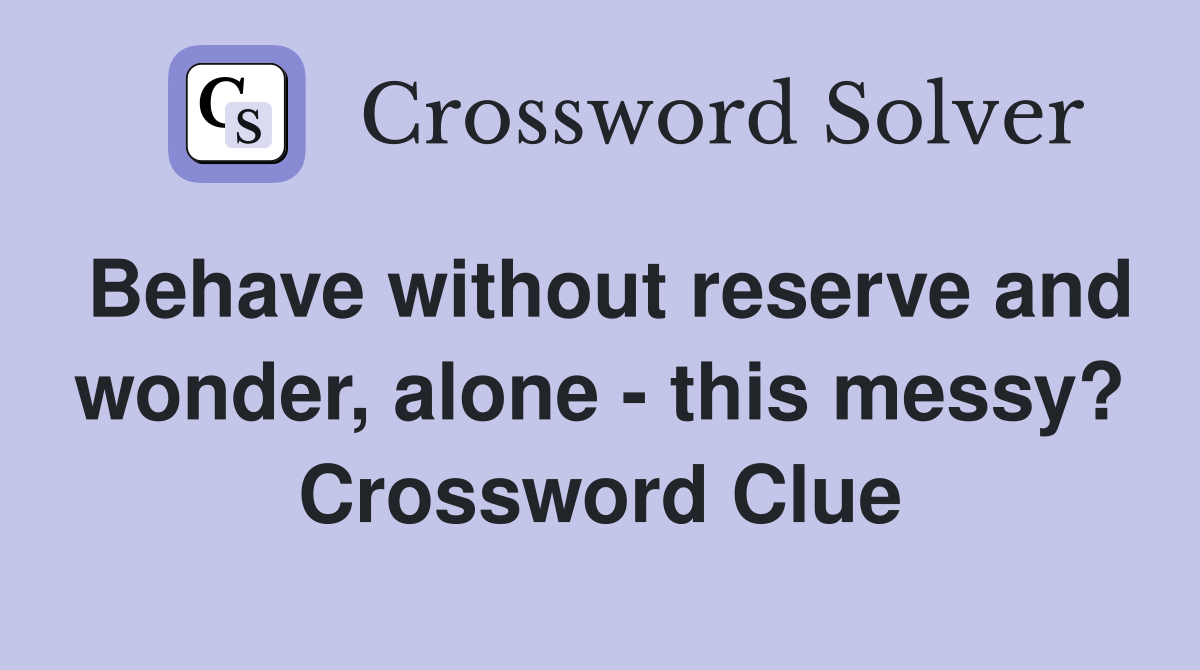 Behave without reserve and wonder, alone - this messy? Crossword Clue