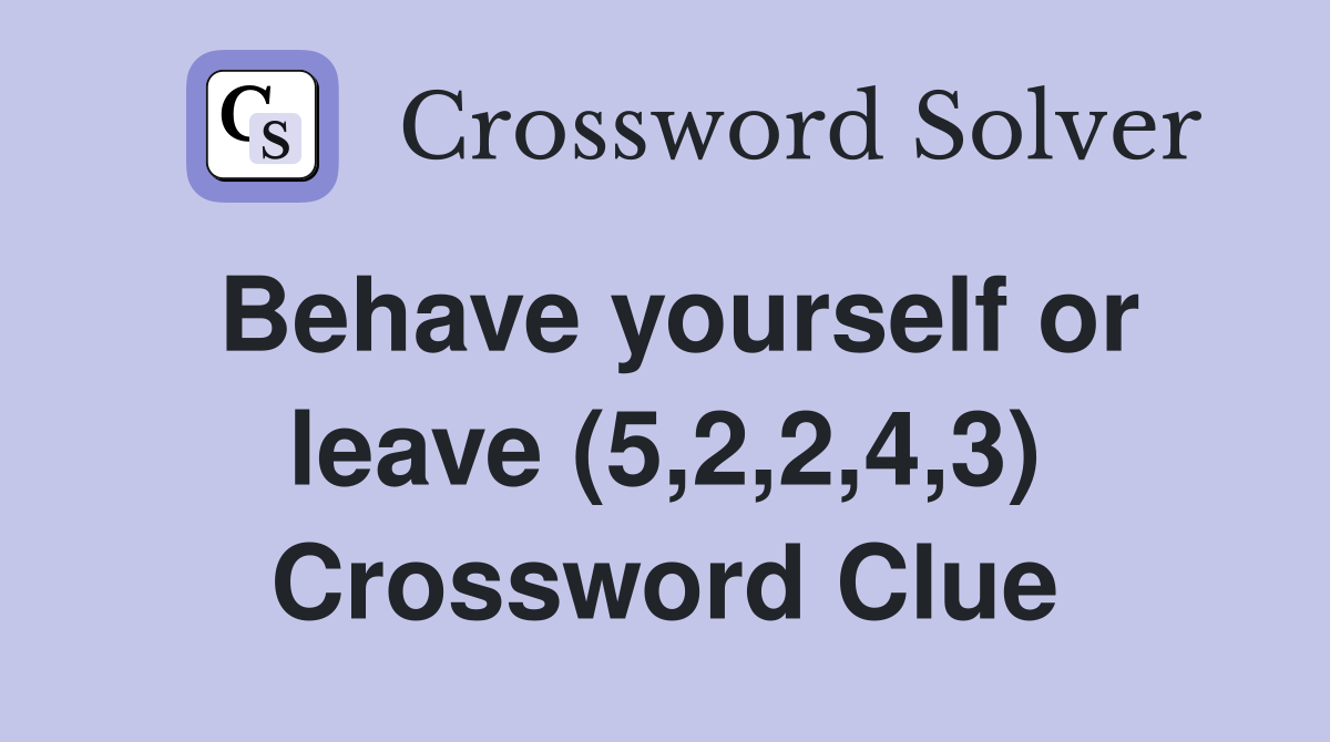 Behave yourself or leave (5,2,2,4,3) Crossword Clue