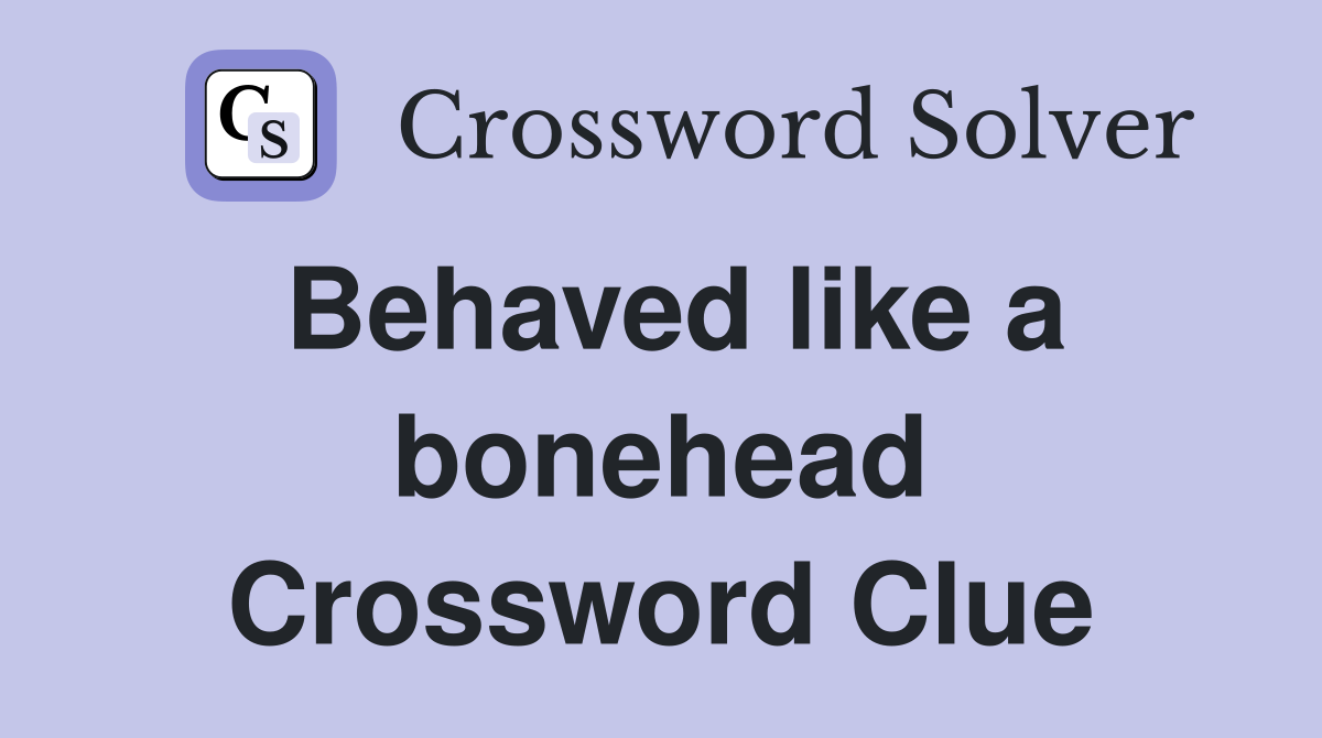 Behaved like a bonehead Crossword Clue