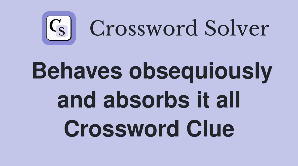 Behaves obsequiously and absorbs it all Crossword Clue