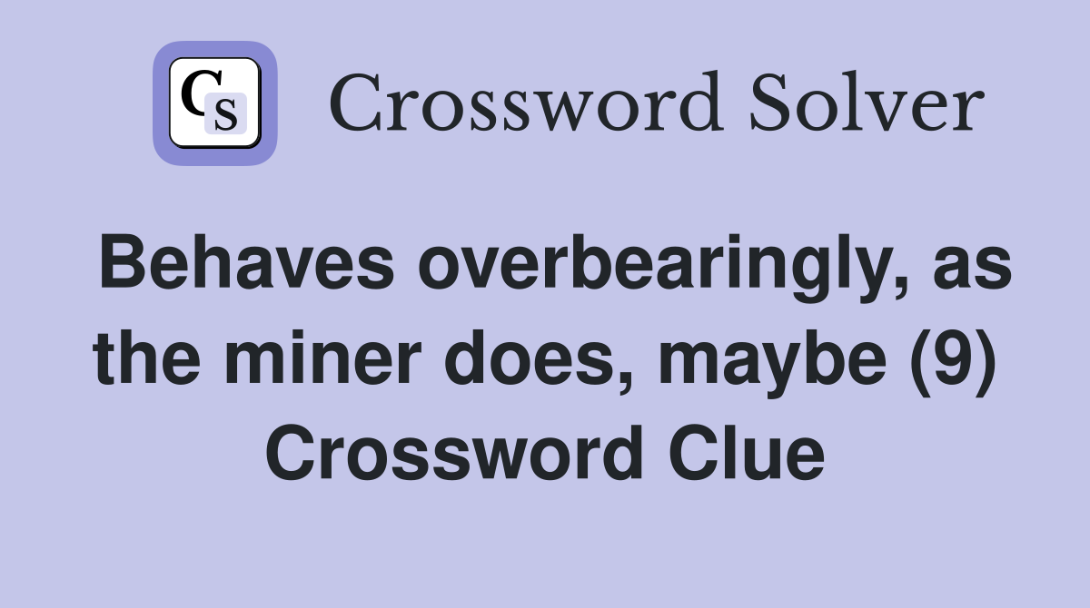 Behaves overbearingly, as the miner does, maybe (9) Crossword Clue