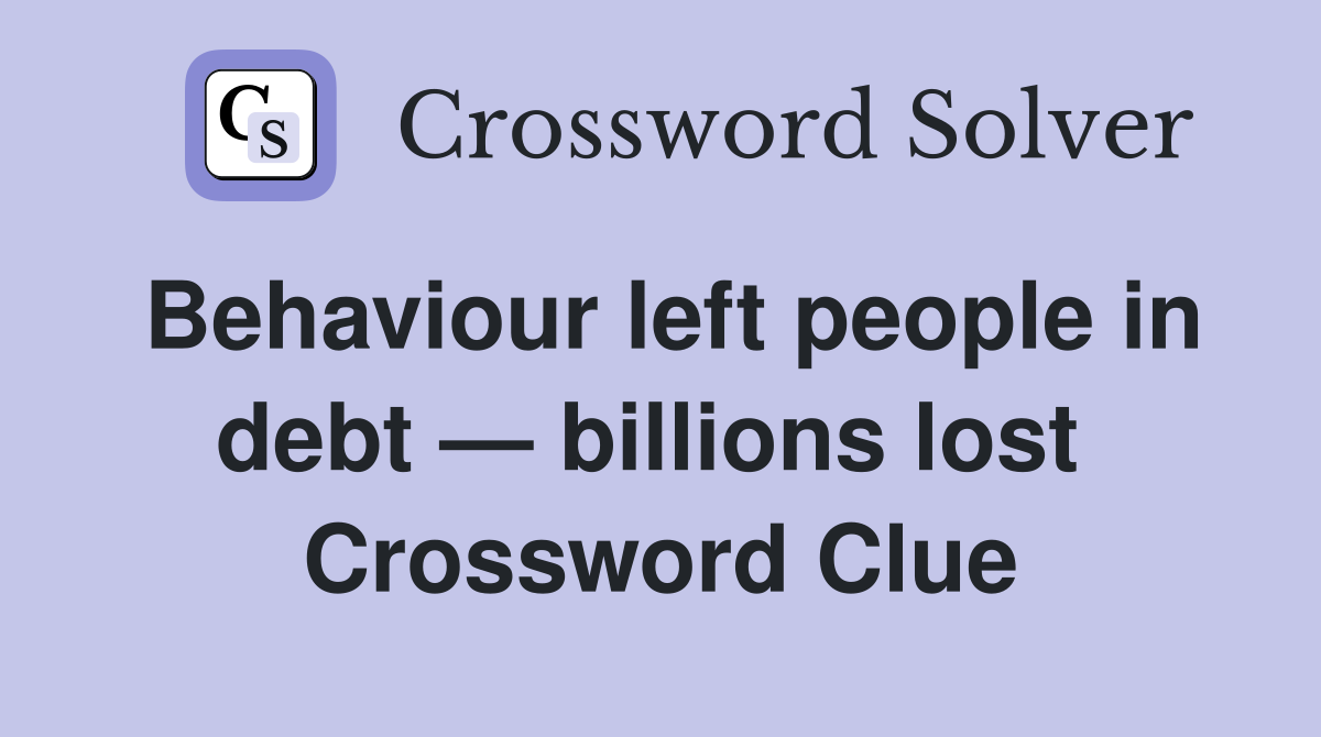 Behaviour left people in debt — billions lost  Crossword Clue