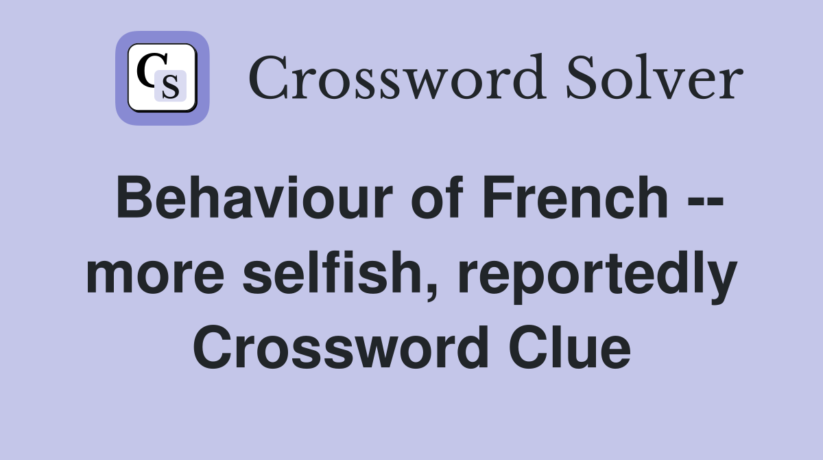 Behaviour of French -- more selfish, reportedly Crossword Clue