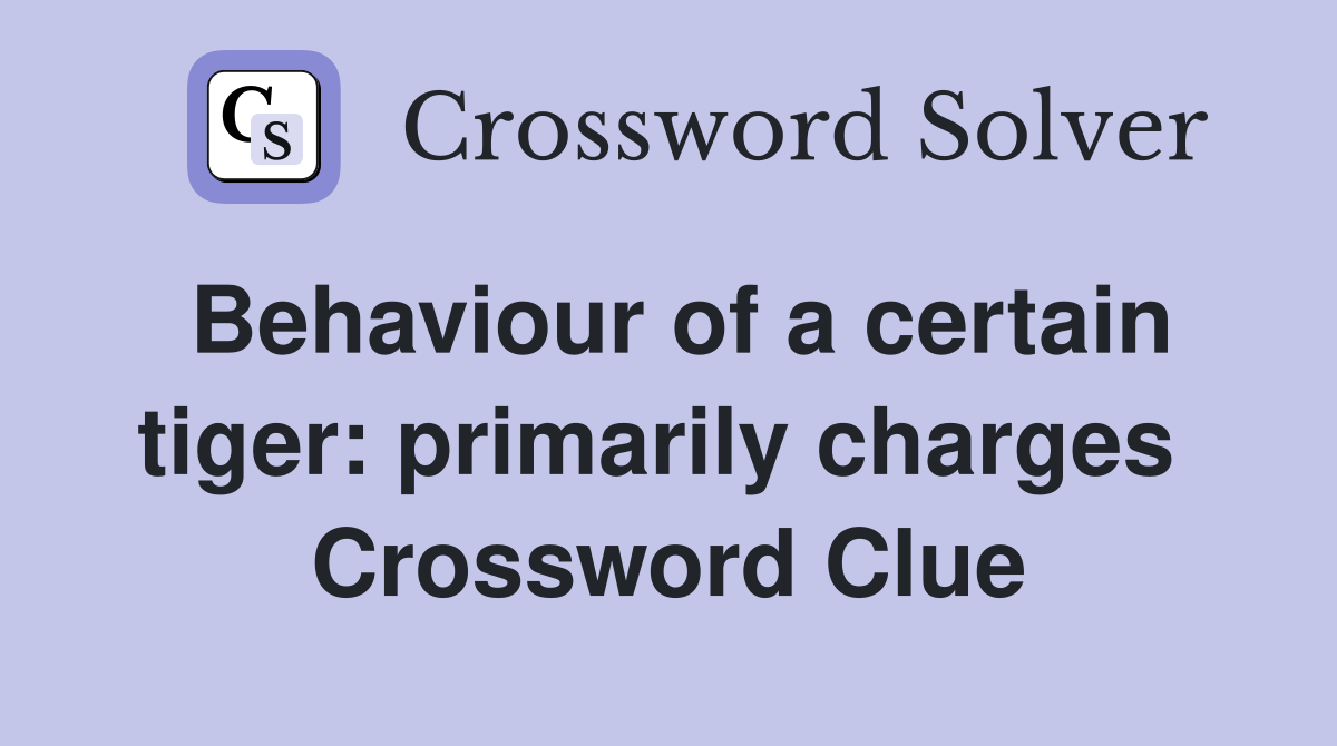 Behaviour of a certain tiger: primarily charges  Crossword Clue