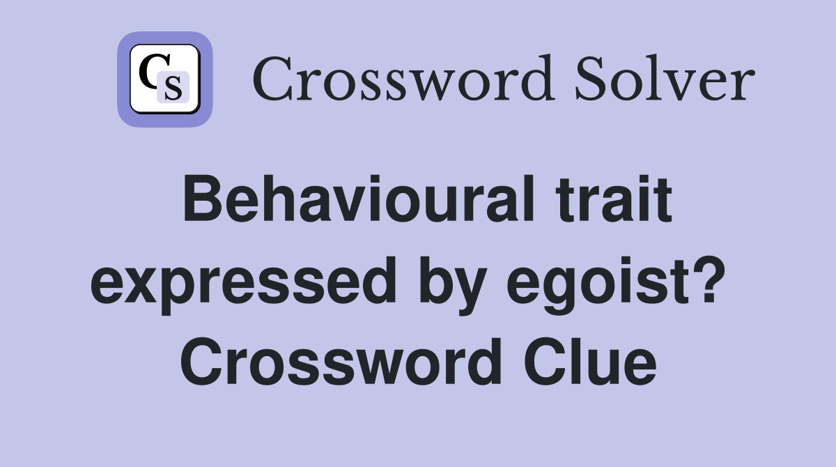 Behavioural trait expressed by egoist?  Crossword Clue