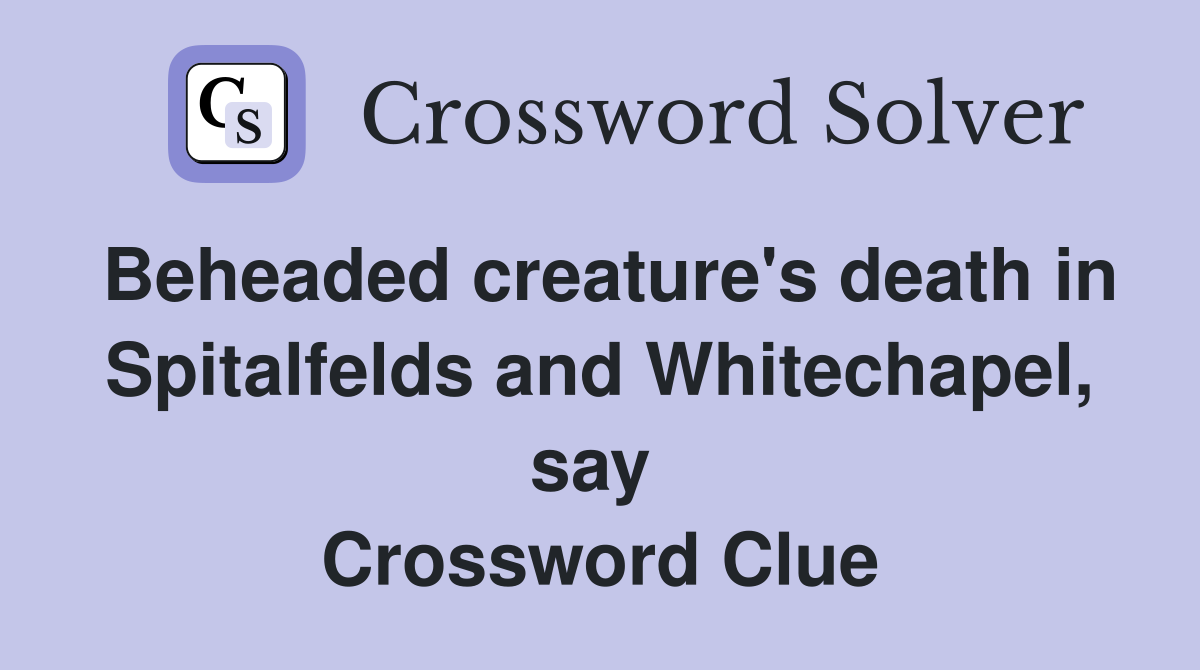 Beheaded creature's death in Spitalfelds and Whitechapel, say  Crossword Clue
