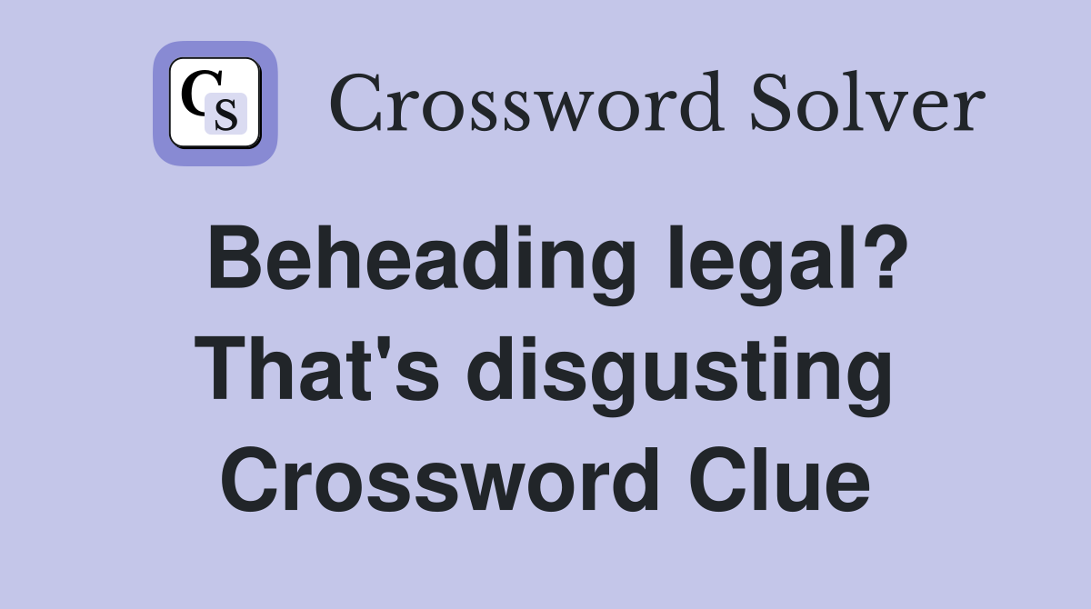Beheading legal? That's disgusting Crossword Clue
