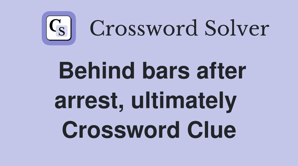 Behind bars after arrest, ultimately  Crossword Clue