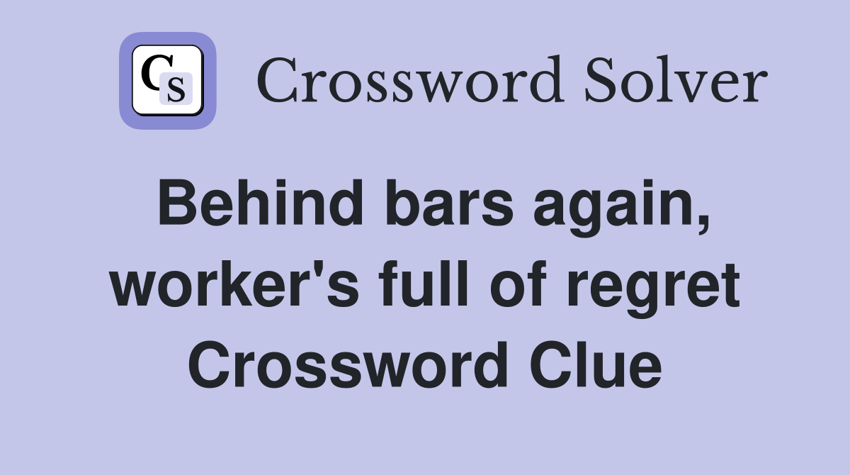 Behind bars again, worker's full of regret Crossword Clue