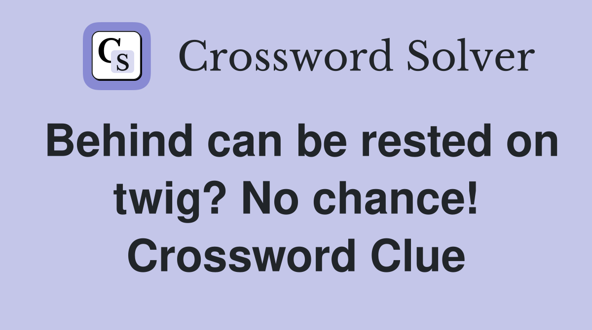 Behind can be rested on twig? No chance! Crossword Clue