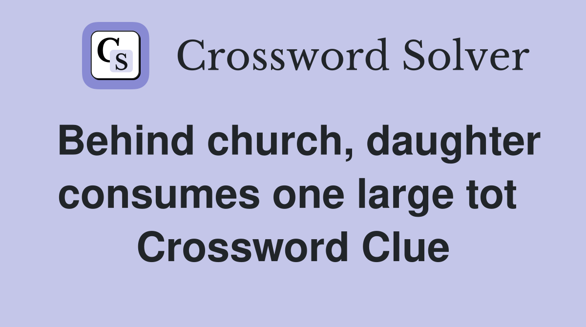 Behind church, daughter consumes one large tot  Crossword Clue