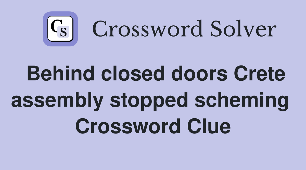 Behind closed doors Crete assembly stopped scheming  Crossword Clue